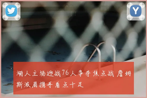 湖人主场迎战76人争夺焦点战 詹姆斯浓眉携手看点十足