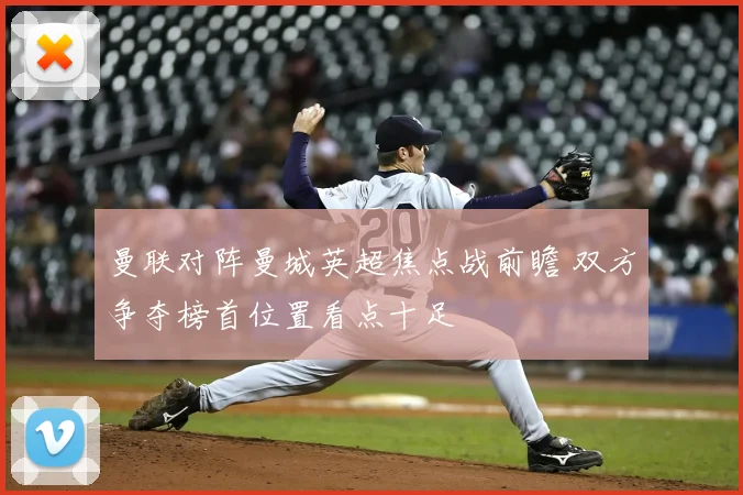 曼联对阵曼城英超焦点战前瞻 双方争夺榜首位置看点十足