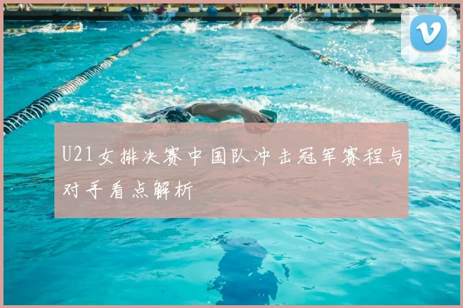 U21女排决赛中国队冲击冠军赛程与对手看点解析