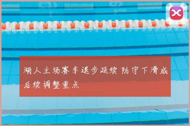 湖人主场赛季退步延续 防守下滑成后续调整重点