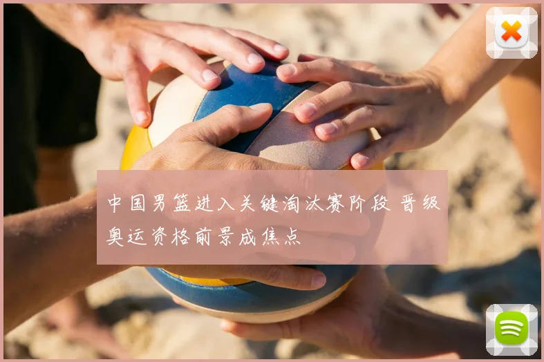 中国男篮进入关键淘汰赛阶段 晋级奥运资格前景成焦点