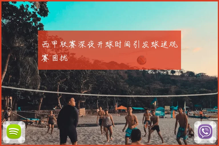 西甲联赛深夜开球时间引发球迷观赛困扰