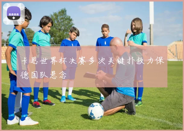 卡恩世界杯决赛多次关键扑救力保德国队悬念