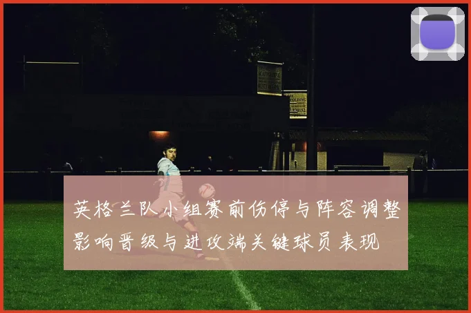 英格兰队小组赛前伤停与阵容调整影响晋级与进攻端关键球员表现