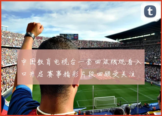 中国教育电视台一套回放线观看入口开启 赛事精彩片段回顾受关注