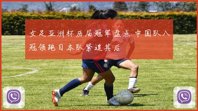 女足亚洲杯历届冠军盘点 中国队八冠领跑日本队紧追其后