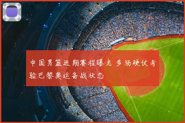 中国男篮近期赛程曝光 多场硬仗考验巴黎奥运备战状态