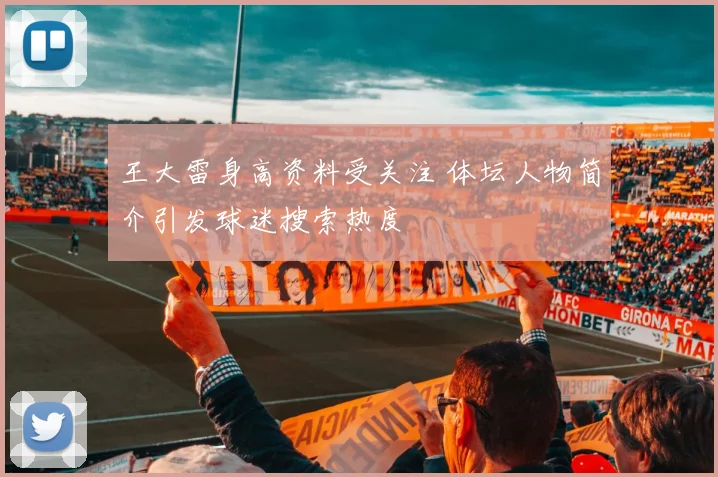 王大雷身高资料受关注 体坛人物简介引发球迷搜索热度