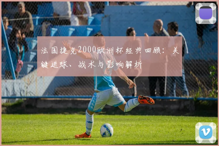 法国捷克2000欧洲杯经典回顾：关键进球、战术与影响解析