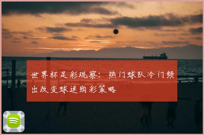 世界杯足彩观察：热门球队冷门频出改变球迷购彩策略