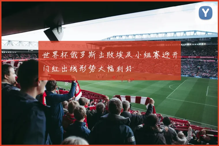 世界杯俄罗斯击败埃及小组赛迎开门红出线形势大幅利好