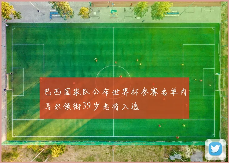 巴西国家队公布世界杯参赛名单内马尔领衔39岁老将入选