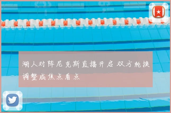 湖人对阵尼克斯直播开启 双方轮换调整成焦点看点