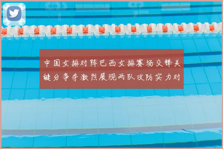 中国女排对阵巴西女排赛场交锋关键分争夺激烈展现两队攻防实力对比