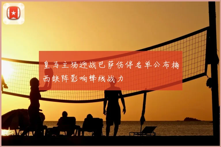 皇马主场迎战巴萨伤停名单公布梅西缺阵影响锋线战力