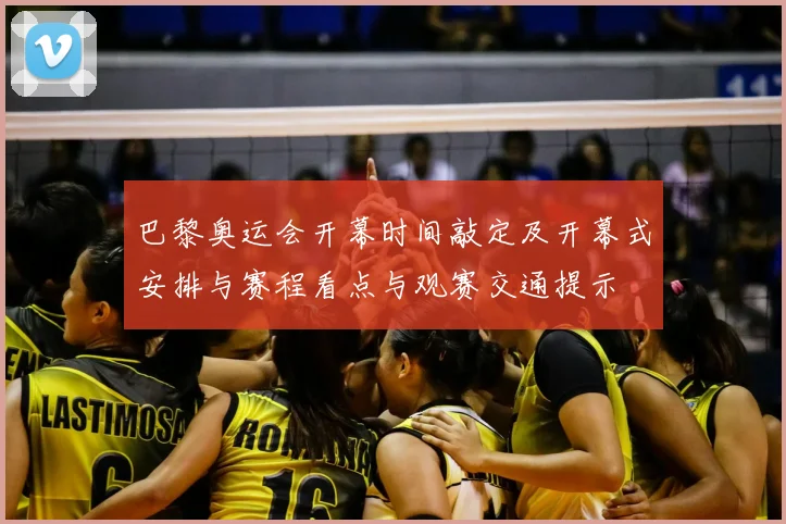 巴黎奥运会开幕时间敲定及开幕式安排与赛程看点与观赛交通提示