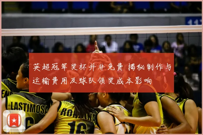 英超冠军奖杯并非免费 揭秘制作与运输费用及球队领奖成本影响