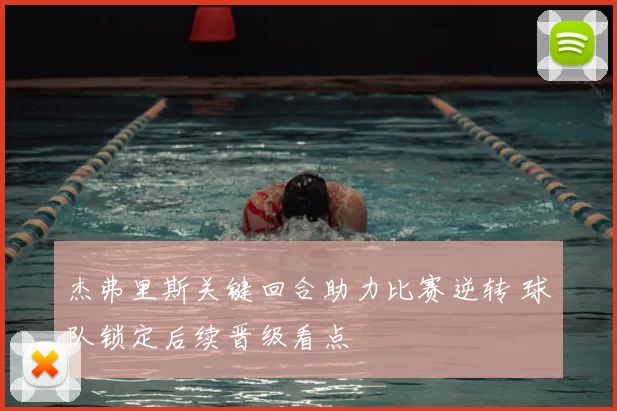 杰弗里斯关键回合助力比赛逆转 球队锁定后续晋级看点