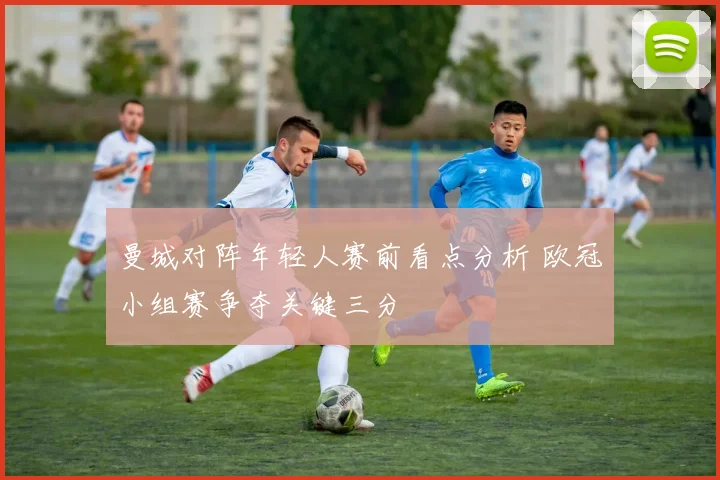 曼城对阵年轻人赛前看点分析 欧冠小组赛争夺关键三分