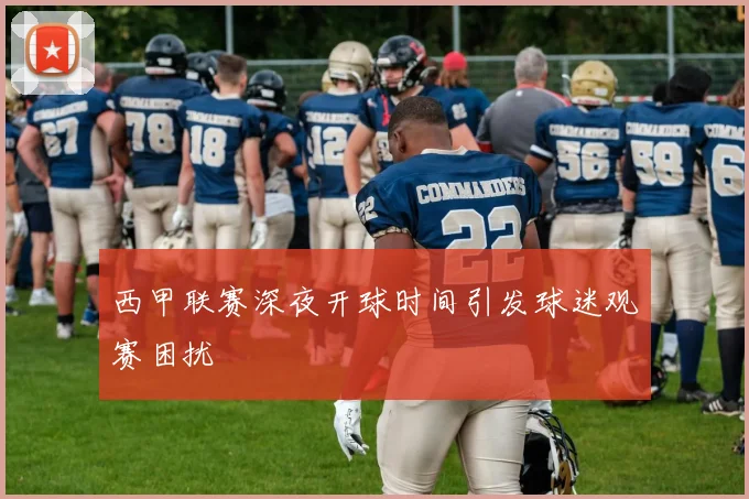 西甲联赛深夜开球时间引发球迷观赛困扰