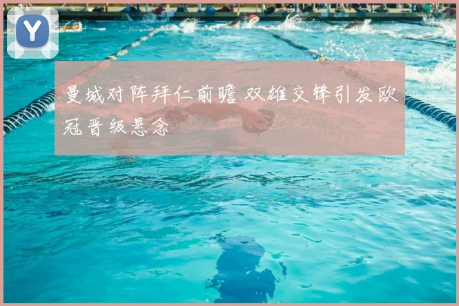 曼城对阵拜仁前瞻 双雄交锋引发欧冠晋级悬念