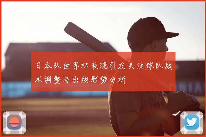 日本队世界杯表现引发关注球队战术调整与出线形势分析