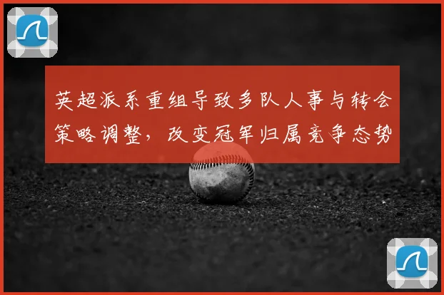 英超派系重组导致多队人事与转会策略调整,改变冠军归属竞争态势