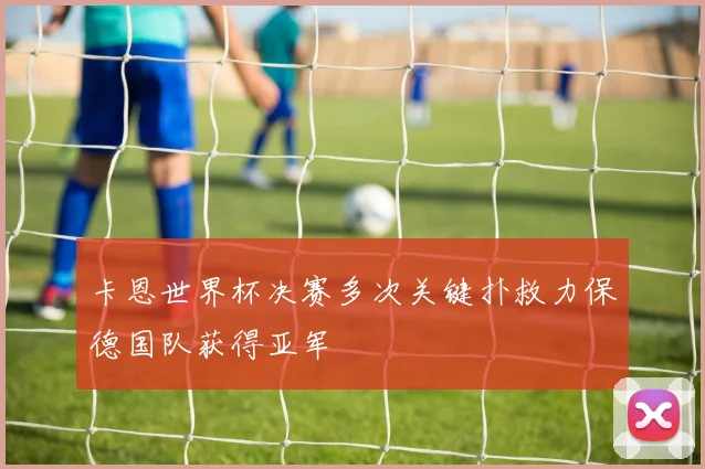 卡恩世界杯决赛多次关键扑救力保德国队获得亚军