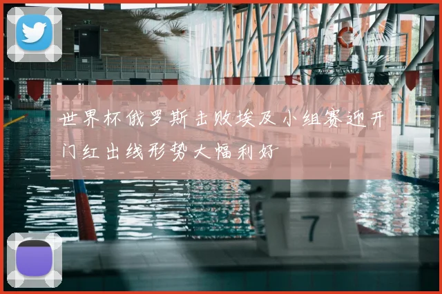 世界杯俄罗斯击败埃及小组赛迎开门红出线形势大幅利好