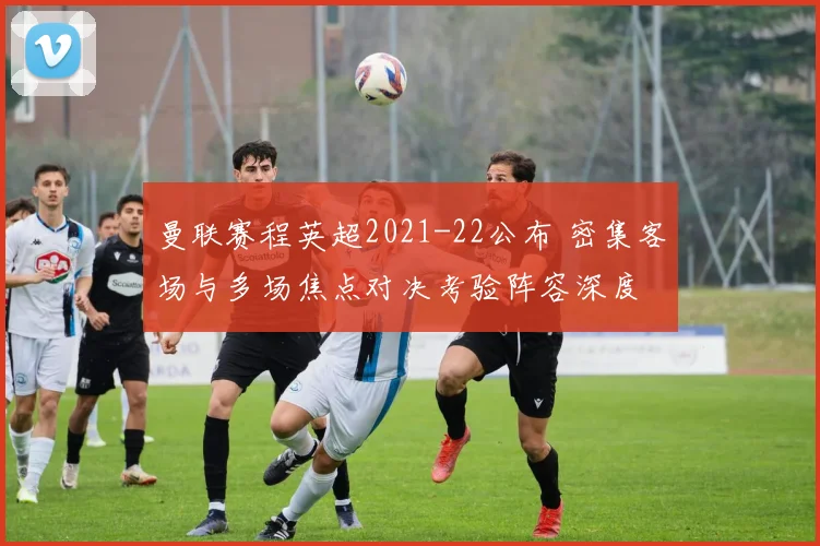 曼联赛程英超2021-22公布 密集客场与多场焦点对决考验阵容深度