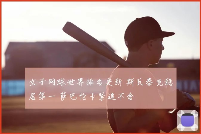 女子网球世界排名更新 斯瓦泰克稳居第一 萨巴伦卡紧追不舍