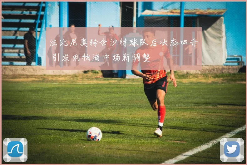 法比尼奥转会沙特球队后状态回升 引发利物浦中场新调整