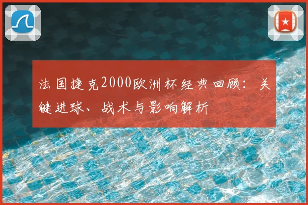 法国捷克2000欧洲杯经典回顾：关键进球、战术与影响解析