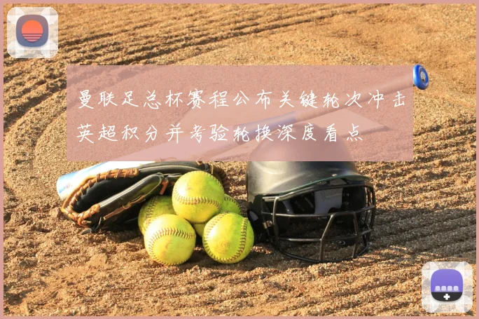 曼联足总杯赛程公布关键轮次冲击英超积分并考验轮换深度看点