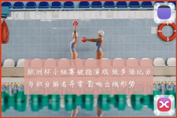 欧洲杯小组赛被指演戏 致多场比分与积分排名异常 影响出线形势