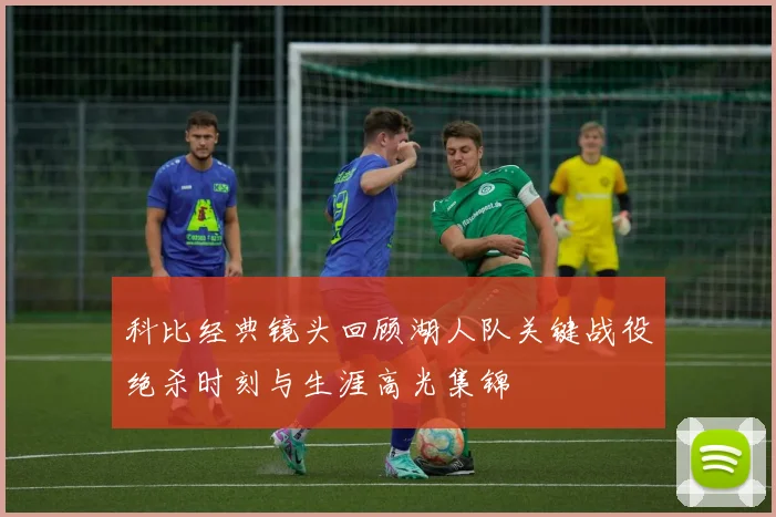 科比经典镜头回顾湖人队关键战役绝杀时刻与生涯高光集锦
