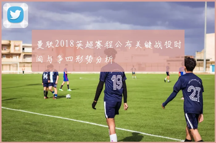 曼联2018英超赛程公布关键战役时间与争四形势分析