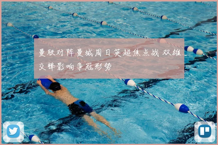 曼联对阵曼城周日英超焦点战 双雄交锋影响争冠形势