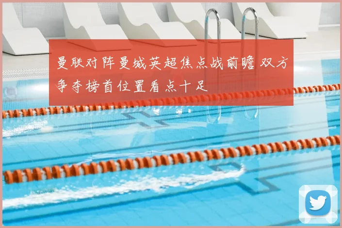 曼联对阵曼城英超焦点战前瞻 双方争夺榜首位置看点十足