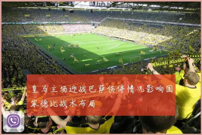 皇马主场迎战巴萨伤停情况影响国家德比战术布局