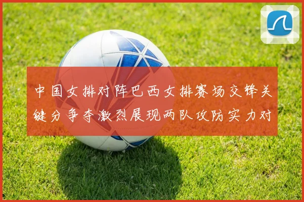 中国女排对阵巴西女排赛场交锋关键分争夺激烈展现两队攻防实力对比