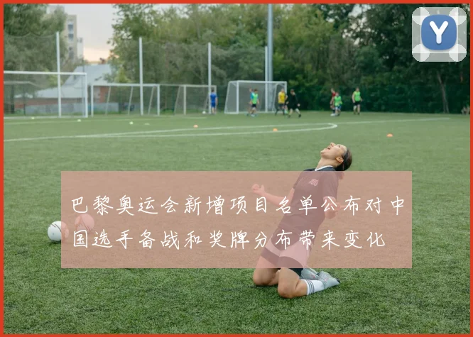 巴黎奥运会新增项目名单公布对中国选手备战和奖牌分布带来变化