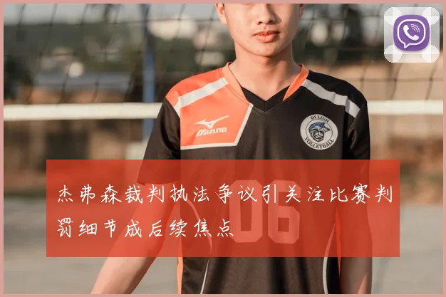 杰弗森裁判执法争议引关注比赛判罚细节成后续焦点