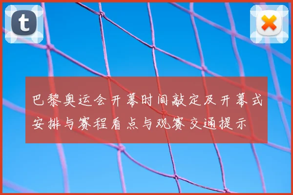 巴黎奥运会开幕时间敲定及开幕式安排与赛程看点与观赛交通提示