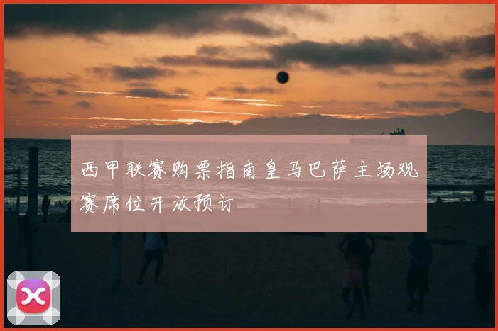 西甲联赛购票指南皇马巴萨主场观赛席位开放预订