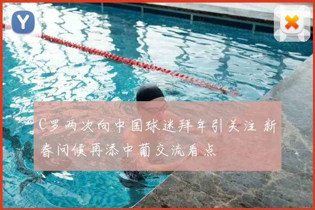 C罗两次向中国球迷拜年引关注 新春问候再添中葡交流看点