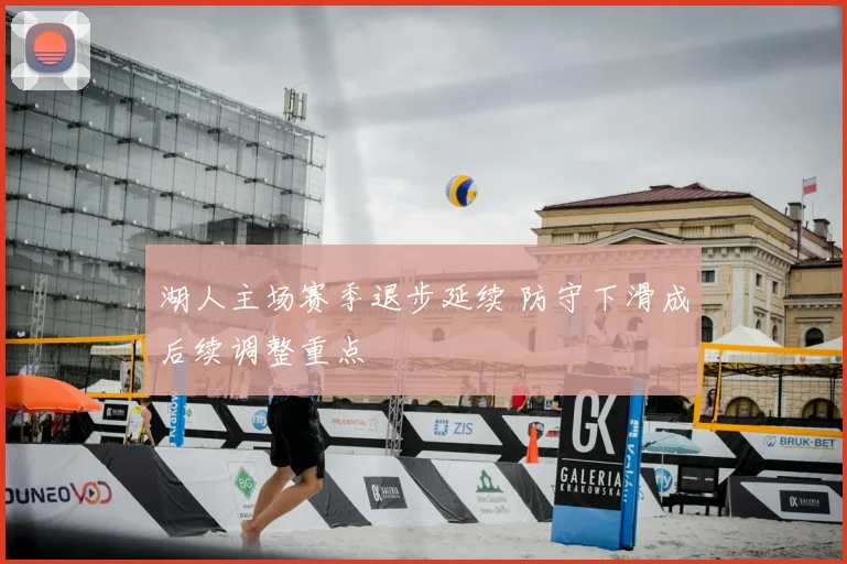 湖人主场赛季退步延续 防守下滑成后续调整重点