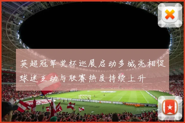 英超冠军奖杯巡展启动多城亮相促球迷互动与联赛热度持续上升