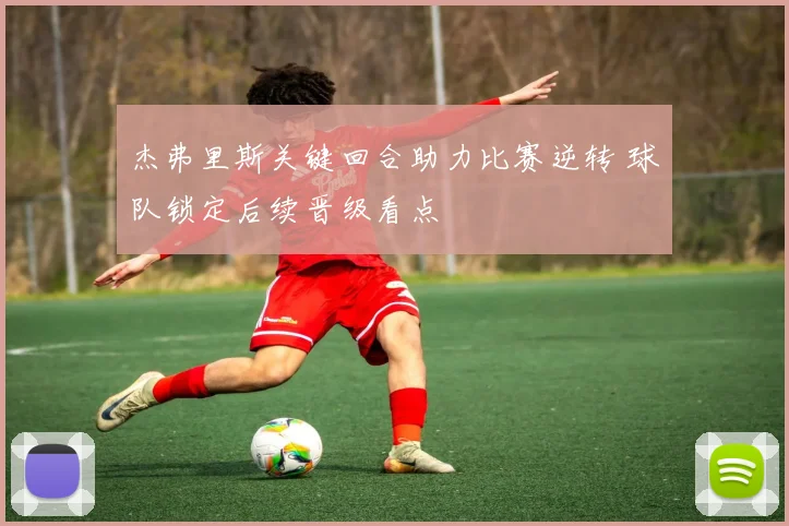 杰弗里斯关键回合助力比赛逆转 球队锁定后续晋级看点