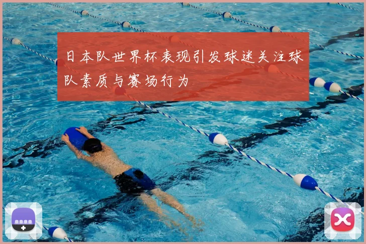 日本队世界杯表现引发球迷关注球队素质与赛场行为